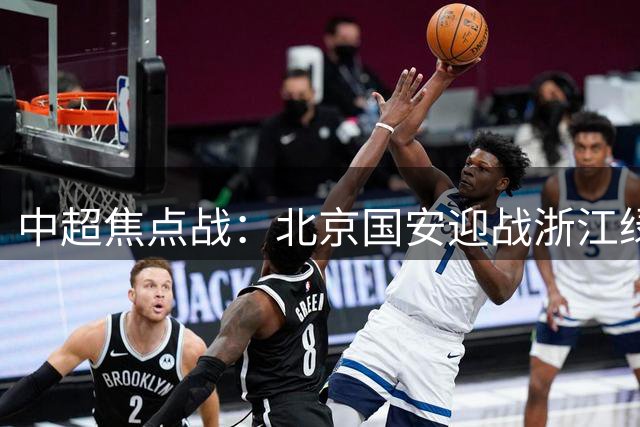 中超焦点战：北京国安迎战浙江绿城，工人体育场上演巅峰对决