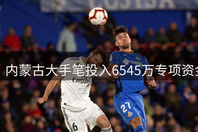 内蒙古大手笔投入6545万专项资金 全面升级校园足球体系建设