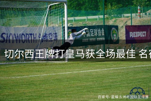 切尔西王牌打皇马获全场最佳 名宿:回家怕遭他拦截