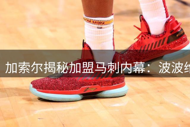 加索尔揭秘加盟马刺内幕：波波维奇教我比篮球更重要的人生课