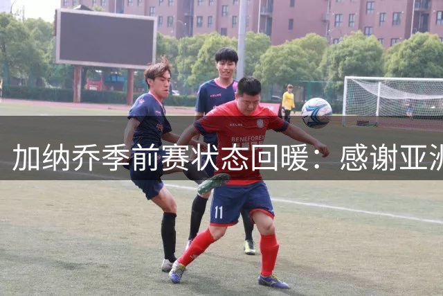 加纳乔季前赛状态回暖：感谢亚洲之旅 蓄力英超新征程
