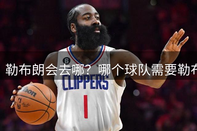 勒布朗会去哪？哪个球队需要勒布朗？