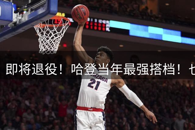 即将退役！哈登当年最强搭档！也要离开了！