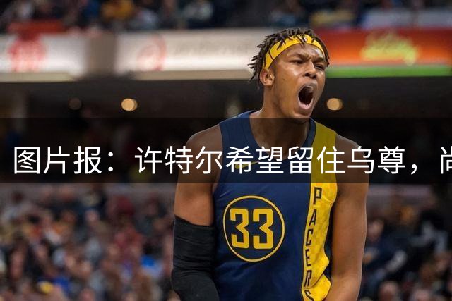 图片报：许特尔希望留住乌尊，尚无俱乐部提出接近6000万欧报价