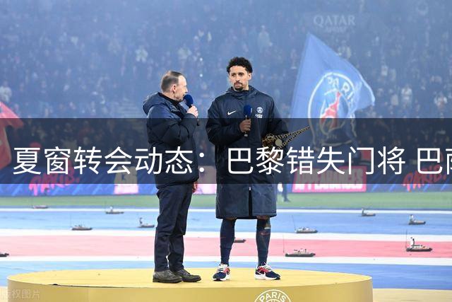 夏窗转会动态：巴黎错失门将 巴萨运作坎塞洛加盟