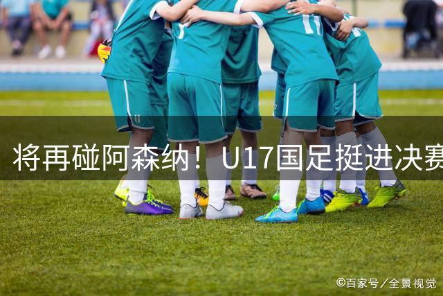 将再碰阿森纳！U17国足挺进决赛：赛后邝兆雷又被评全队最低分