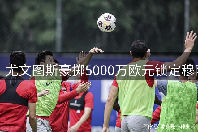 尤文图斯豪掷5000万欧元锁定穆阿尼至2031年