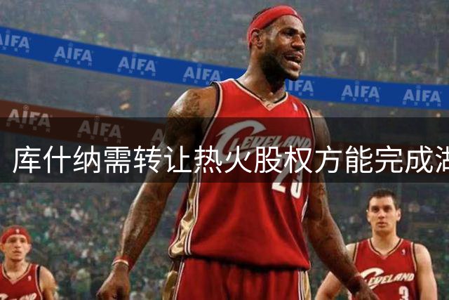 库什纳需转让热火股权方能完成湖人收购