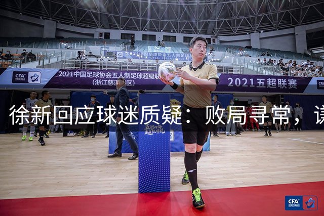 徐新回应球迷质疑：败局寻常，谦逊方能走远