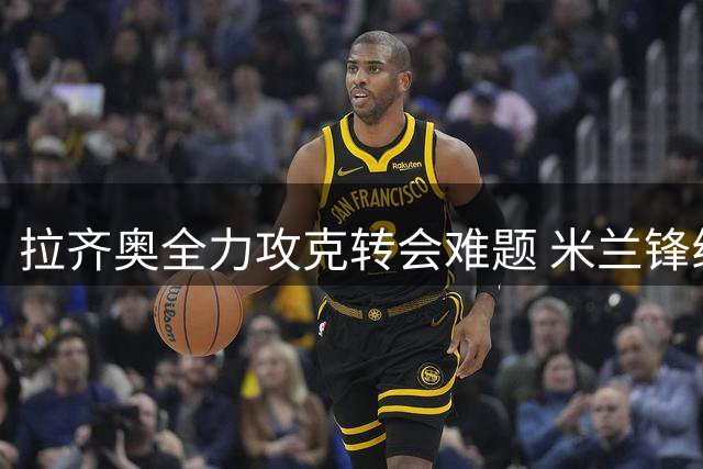 拉齐奥全力攻克转会难题 米兰锋线新星希门尼斯成首要目标
