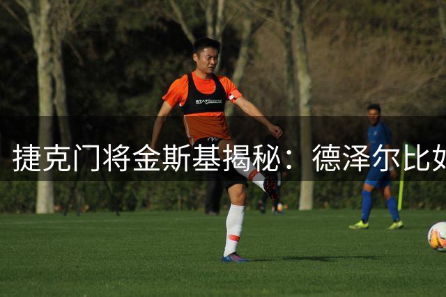 捷克门将金斯基揭秘：德泽尔比如何重塑我的职业生涯