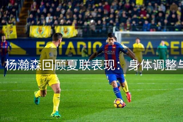 杨瀚森回顾夏联表现：身体调整与比赛节奏成关键突破点
