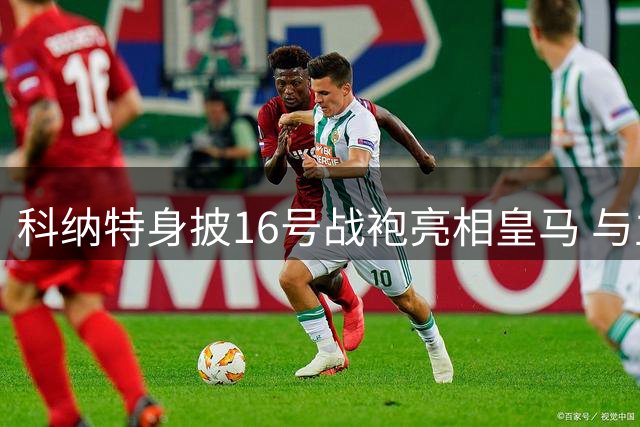 科纳特身披16号战袍亮相皇马 与主席共同完成签约仪式