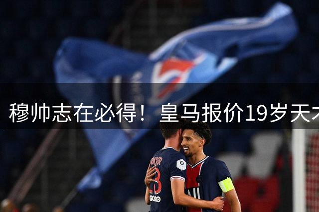 穆帅志在必得！皇马报价19岁天才被索1.3亿欧，放弃奥利塞