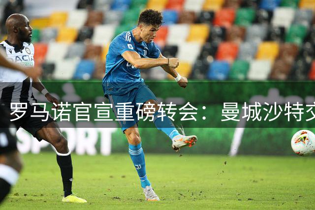 罗马诺官宣重磅转会：曼城沙特交易中场，巴黎签下世界杯功臣
