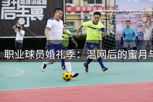 职业球员婚礼季：温网后的蜜月与赛场无缝衔接
