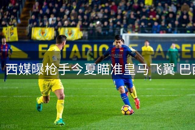 西媒曝枪手今夏瞄准皇马飞翼 巴西天才或成北伦敦最后拼图