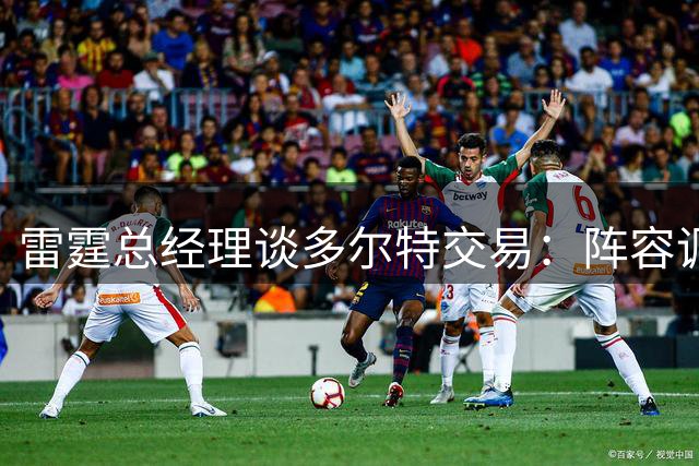 雷霆总经理谈多尔特交易：阵容调整带来新机遇 年轻球员将挑大梁