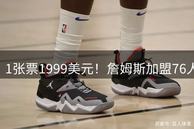 1张票1999美元！詹姆斯加盟76人首秀票价创NBA历史新高，球迷怒骂肖华