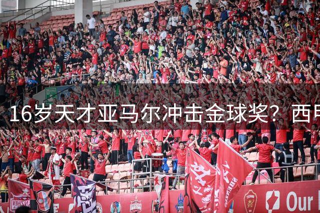 16岁天才亚马尔冲击金球奖？西甲MVP+世界杯双冠王成最大筹码