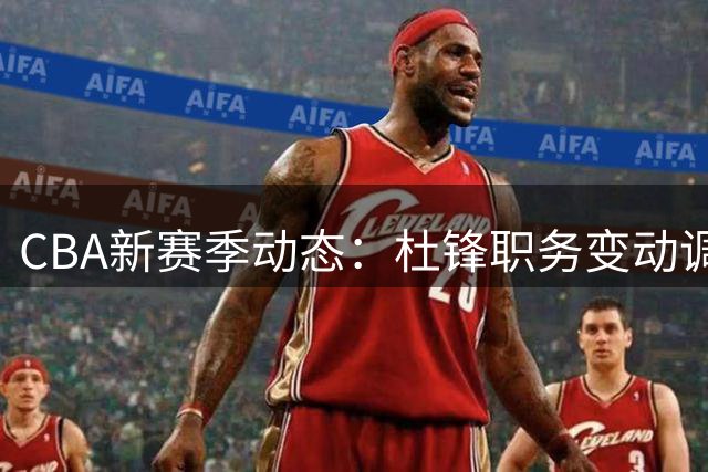 CBA新赛季动态：杜锋职务变动调查真相 广州截胡广东心仪外援