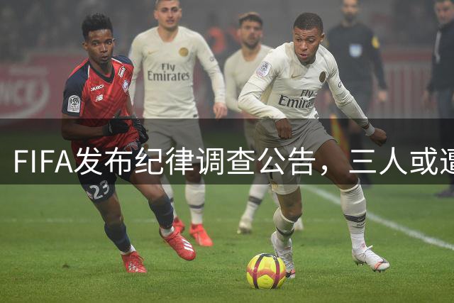 FIFA发布纪律调查公告，三人或遭重罚，队长梅西为阿根廷失序担责