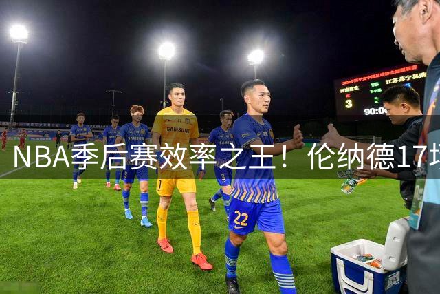 NBA季后赛效率之王！伦纳德17场80%真实命中率独占鳌头